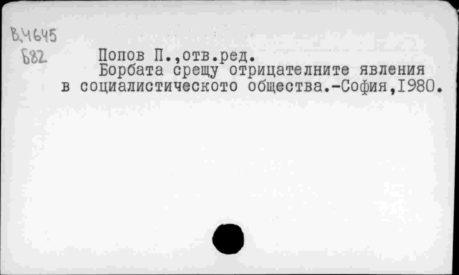 ﻿КЧСМ5
Щ. Попов П.,отв.ред.
Борбата срещу отрицателните явления в социалистическото общества.-София,1980.